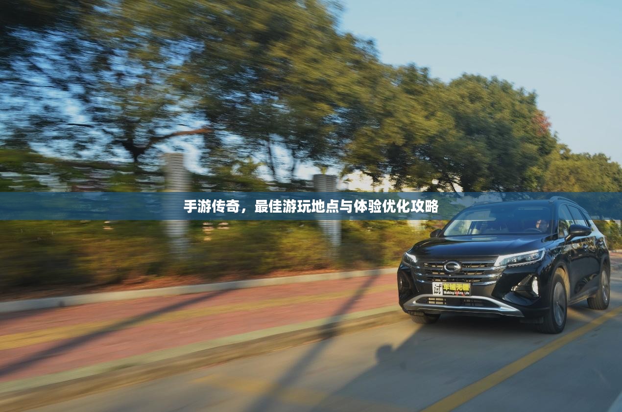 手游传奇，最佳游玩地点与体验优化攻略