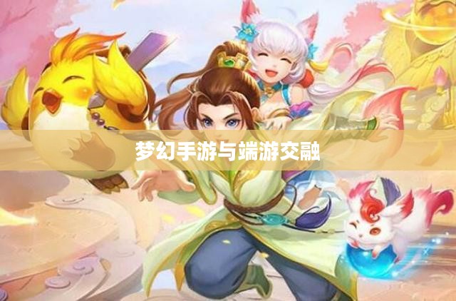 梦幻手游与端游交融,体验手游乐趣,领略端游魅力 梦幻手游与端游交融,体验手游乐趣,领略端游魅力