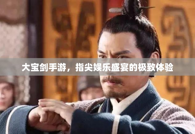 大宝剑手游，指尖娱乐盛宴的极致体验