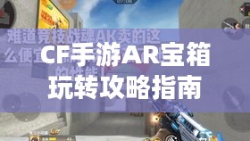 CF手游AR宝箱玩转攻略指南