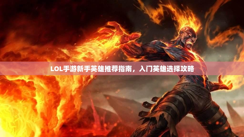 LOL手游新手英雄推荐指南,入门英雄选择攻略 LOL手游新手英雄推荐指南,入门英雄选择攻略