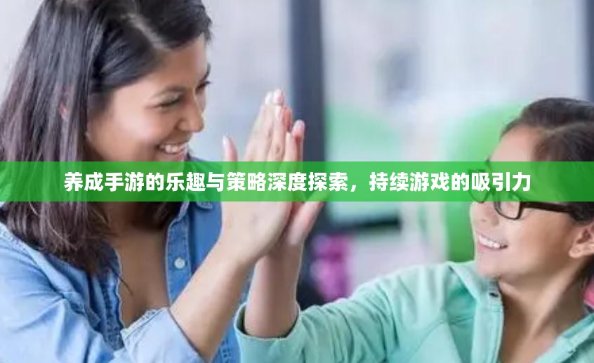 养成手游的乐趣与策略深度探索,持续游戏的吸引力 养成手游的乐趣与策略深度探索,持续游戏的吸引力