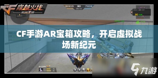 CF手游AR宝箱攻略，开启虚拟战场新纪元