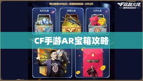 CF手游AR宝箱攻略,开启虚拟战场新纪元 CF手游AR宝箱攻略,开启虚拟战场新纪元