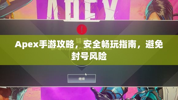Apex手游攻略，安全畅玩指南，避免封号风险