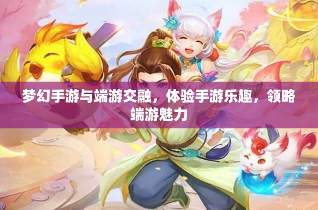 梦幻手游与端游交融,体验手游乐趣,领略端游魅力 梦幻手游与端游交融,体验手游乐趣,领略端游魅力