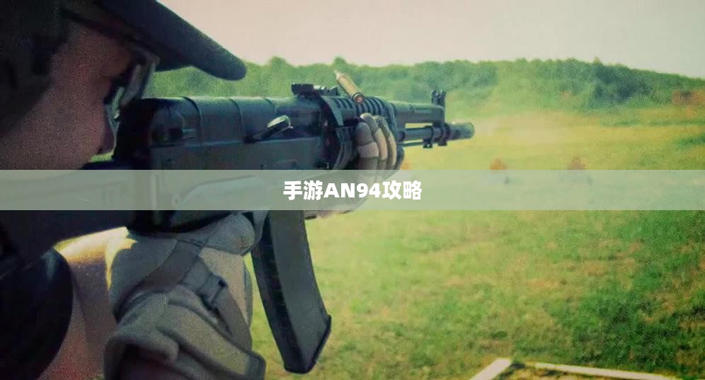 手游AN94全面攻略，玩转游戏技巧与方法