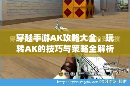 穿越手游AK攻略大全，玩转AK的技巧与策略全解析