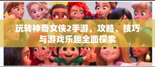 玩转神奇女侠2手游，攻略、技巧与游戏乐趣全面探索