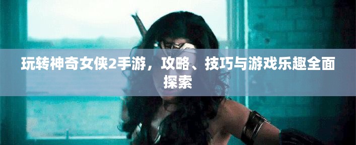 玩转神奇女侠2手游,攻略、技巧与游戏乐趣全面探索 玩转神奇女侠2手游,攻略、技巧与游戏乐趣全面探索