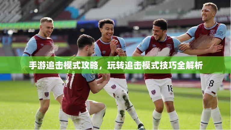 手游追击模式攻略,玩转追击模式技巧全解析 手游追击模式攻略,玩转追击模式技巧全解析