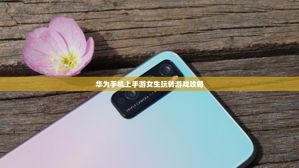 华为手机上手游女生玩转游戏攻略 华为手机上手游女生玩转游戏攻略
