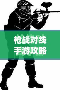 枪战对线手游攻略大全，策略与技巧详解