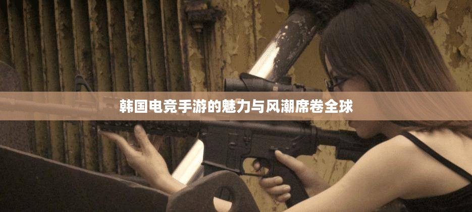 韩国电竞手游的魅力与风潮席卷全球