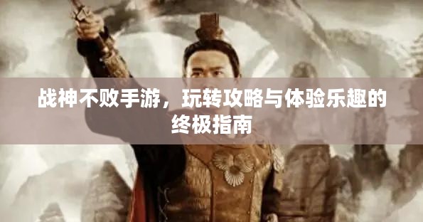 战神不败手游,玩转攻略与体验乐趣的终极指南 战神不败手游,玩转攻略与体验乐趣的终极指南