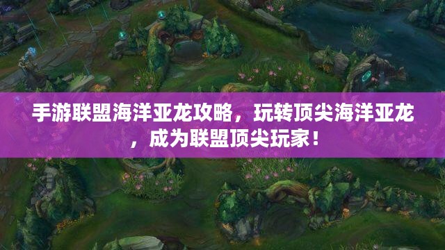 手游联盟海洋亚龙攻略，玩转顶尖海洋亚龙，成为联盟顶尖玩家！