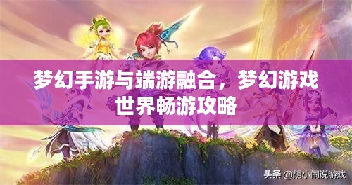 梦幻手游与端游融合，梦幻游戏世界畅游攻略