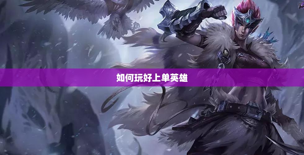 手游LOL上单攻略，如何玩好上单英雄？