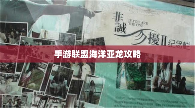 手游联盟海洋亚龙攻略，最佳游戏策略探索