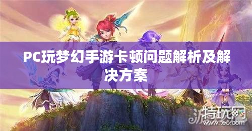 PC玩梦幻手游卡顿问题解析及解决方案