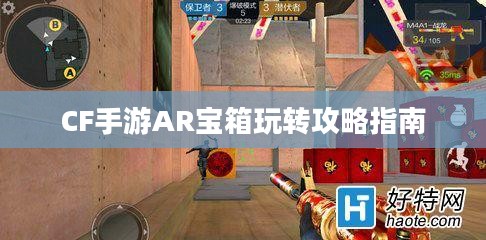 CF手游AR宝箱玩转攻略指南 CF手游AR宝箱玩转攻略指南