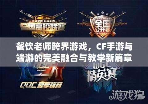 餐饮老师跨界游戏,CF手游与端游的完美融合与教学新篇章 餐饮老师跨界游戏,CF手游与端游的完美融合与教学新篇章