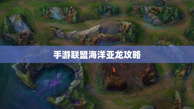 手游联盟海洋亚龙攻略，深海之战的必胜指南
