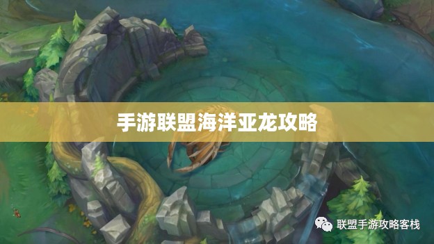 手游联盟海洋亚龙攻略,深海之战的必胜指南 手游联盟海洋亚龙攻略,深海之战的必胜指南