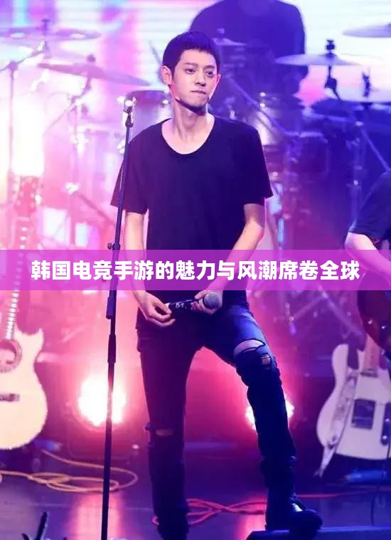 韩国电竞手游的魅力与风潮席卷全球