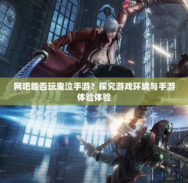 网吧能否玩鬼泣手游?探究游戏环境与手游体验体验 网吧能否玩鬼泣手游?探究游戏环境与手游体验体验