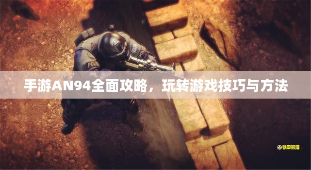 手游AN94全面攻略，玩转游戏技巧与方法