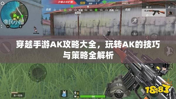 穿越手游AK攻略大全,玩转AK的技巧与策略全解析 穿越手游AK攻略大全,玩转AK的技巧与策略全解析