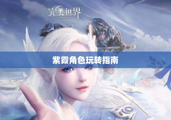 完美世界手游紫霞攻略,玩转紫霞角色指南 完美世界手游紫霞攻略,玩转紫霞角色指南