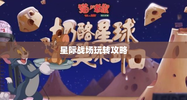 猫和老鼠手游太空争霸攻略,星际战场玩转指南 猫和老鼠手游太空争霸攻略,星际战场玩转指南