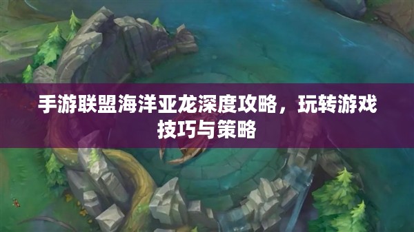 手游联盟海洋亚龙深度攻略，玩转游戏技巧与策略