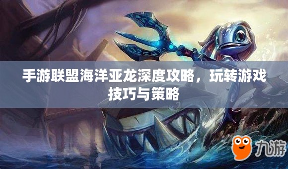 手游联盟海洋亚龙深度攻略,玩转游戏技巧与策略 手游联盟海洋亚龙深度攻略,玩转游戏技巧与策略