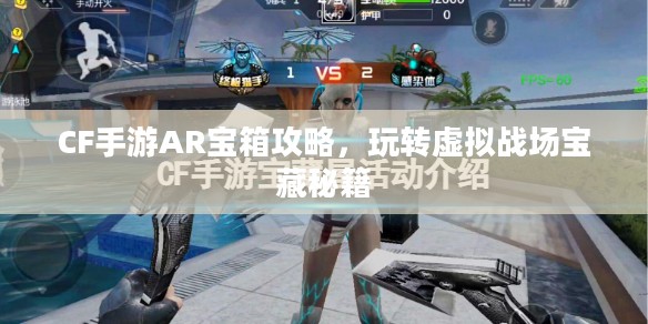 CF手游AR宝箱攻略,玩转虚拟战场宝藏秘籍 CF手游AR宝箱攻略,玩转虚拟战场宝藏秘籍