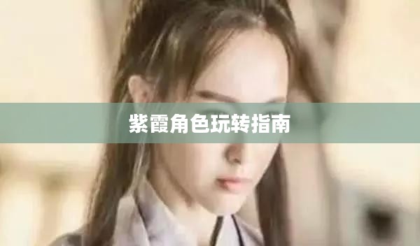 完美世界手游紫霞攻略，玩转紫霞角色指南