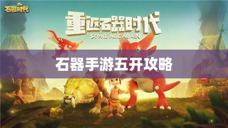 石器手游五开攻略,探索石器世界的无限可能 石器手游五开攻略,探索石器世界的无限可能
