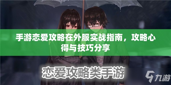 手游恋爱攻略在外服实战指南,攻略心得与技巧分享 手游恋爱攻略在外服实战指南,攻略心得与技巧分享