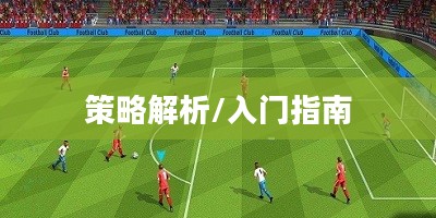 手游足球游戏模式攻略,入门指南与策略解析 手游足球游戏模式攻略,入门指南与策略解析