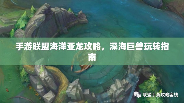 手游联盟海洋亚龙攻略,深海巨兽玩转指南 手游联盟海洋亚龙攻略,深海巨兽玩转指南