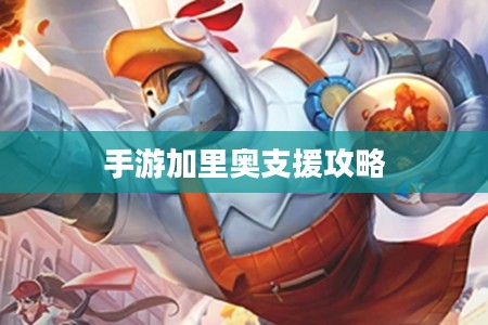 手游加里奥支援攻略，玩转英雄技巧，成为顶尖玩家之选！