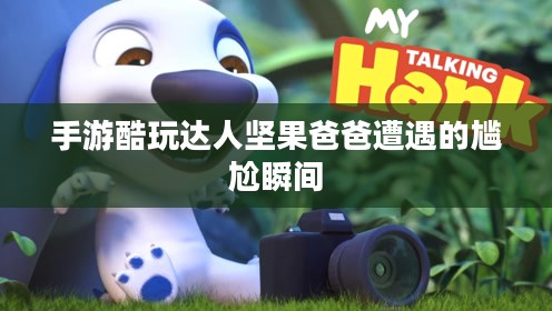 手游酷玩达人坚果爸爸遭遇的尴尬瞬间 手游酷玩达人坚果爸爸遭遇的尴尬瞬间