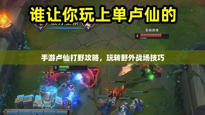 手游卢仙打野攻略，玩转野外战场技巧