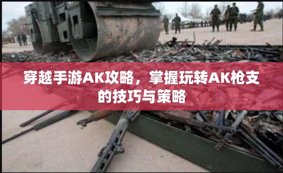穿越手游AK攻略,掌握玩转AK枪支的技巧与策略 穿越手游AK攻略,掌握玩转AK枪支的技巧与策略