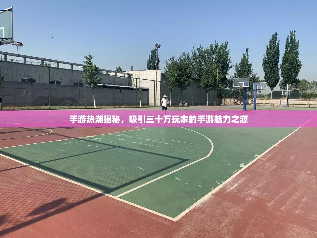 手游热潮揭秘,吸引三十万玩家的手游魅力之源 手游热潮揭秘,吸引三十万玩家的手游魅力之源