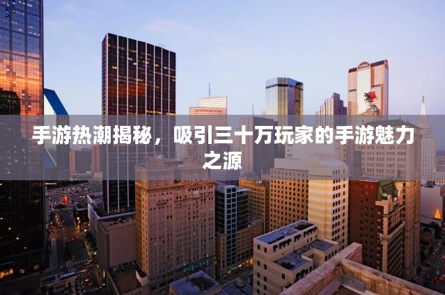 手游热潮揭秘，吸引三十万玩家的手游魅力之源