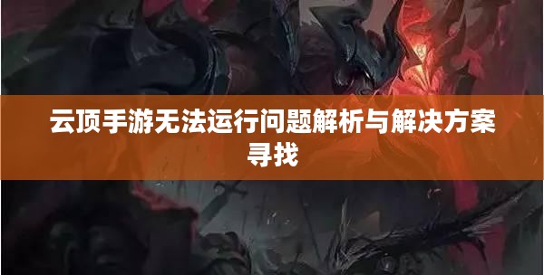 云顶手游无法运行问题解析与解决方案寻找