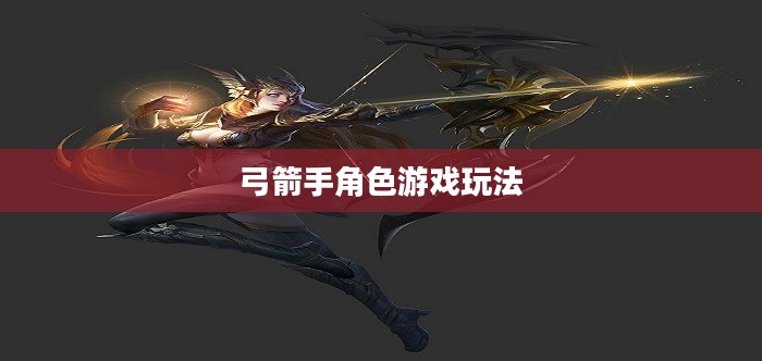 手游攻略，弓箭手角色游戏世界玩转指南